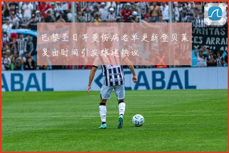 巴黎圣日耳曼伤病名单更新登贝莱复出时间引发球迷热议