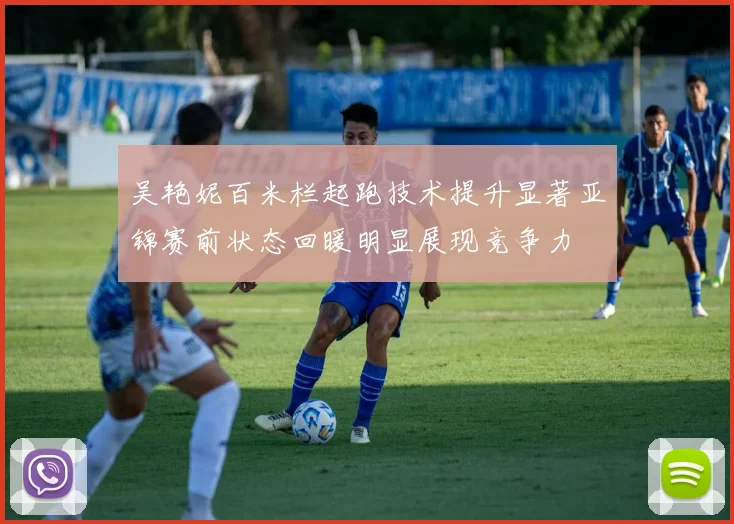 吴艳妮百米栏起跑技术提升显著亚锦赛前状态回暖明显展现竞争力